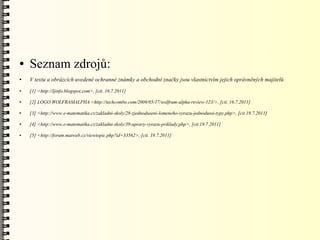●   Seznam zdrojů:
●   V textu a obrázcích uvedené ochranné známky a obchodní značky jsou vlastnictvím jejich oprávněných majitelů .
●   [1] <http://ljinfo.blogspot.com>, [cit. 16.7.2011]

●   [2] LOGO WOLFRAMALPHA <http://techcombo.com/2009/05/17/wolfram-alpha-review-123/>, [cit. 16.7.2011]

●   [3] <http://www.e-matematika.cz/zakladni-skoly/28-zjednoduseni-lomeneho-vyrazu-jednodussi-typy.php>, [cit 19.7.2011]

●   [4] <http://www.e-matematika.cz/zakladni-skoly/39-upravy-vyrazu-priklady.php>, [cit.19.7.2011]

●   [5] <http://forum.matweb.cz/viewtopic.php?id=33562>, [cit. 19.7.2011]
 