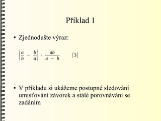 Příklad 1
●   Zjednodušte výraz:

        a   b     ab
    (   b
          −
            a)⋅
                a − b
                         [3]




●   V příkladu si ukážeme postupné sledování
    umisťování závorek a stálé porovnávání se
    zadáním
 