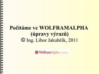 Počítáme ve WOLFRAMALPHA
         (úpravy výrazů)
     © Ing. Libor Jakubčík, 2011
 