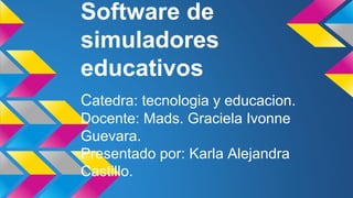 Software de
simuladores
educativos
Catedra: tecnologia y educacion.
Docente: Mads. Graciela Ivonne
Guevara.
Presentado por: Karla Alejandra
Castillo.
 