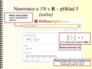 Nerovnice o 1N v R – příklad 5
Příkaz solve (řešit)-
vede k zpřehlednění
                      (solve)
výpočtu.




                                       x − 1
                                             ≥ 1
                                       3 − x
                            Je to stejné jako zadání? ANO!

                            Řešení (interval) v R




                       Řešení (interval) v R na číselné ose
                            (všimněte si, které z krajních čísel do
                              Intervalu patří, a které ne – proč?)
 