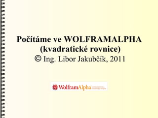 Počítáme ve WOLFRAMALPHA
      (kvadratické rovnice)
     © Ing. Libor Jakubčík, 2011
 