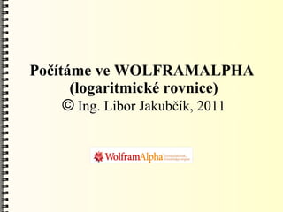 Počítáme ve WOLFRAMALPHA
      (logaritmické rovnice)
     © Ing. Libor Jakubčík, 2011
 