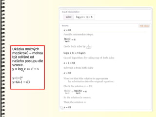 Ukázka možných
mezikroků – mohou
být odlišné od
našeho postupu dle
vzorce.
y = logax  ay = x

x+1=26
x=64-1 = 63
 