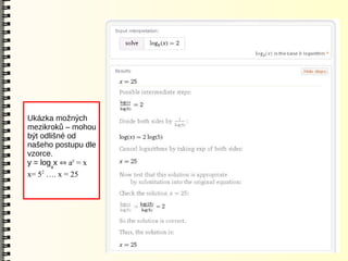 Ukázka možných
mezikroků – mohou
být odlišné od
našeho postupu dle
vzorce.
y = logax  ay = x
x= 52 …. x = 25
 
