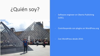 ¿Quién soy?
- Software engineer en Oberta Publishing
(UOC).
- Contribuyendo con plugins en WordPress.org
- Con WordPress desde 2010.
 
