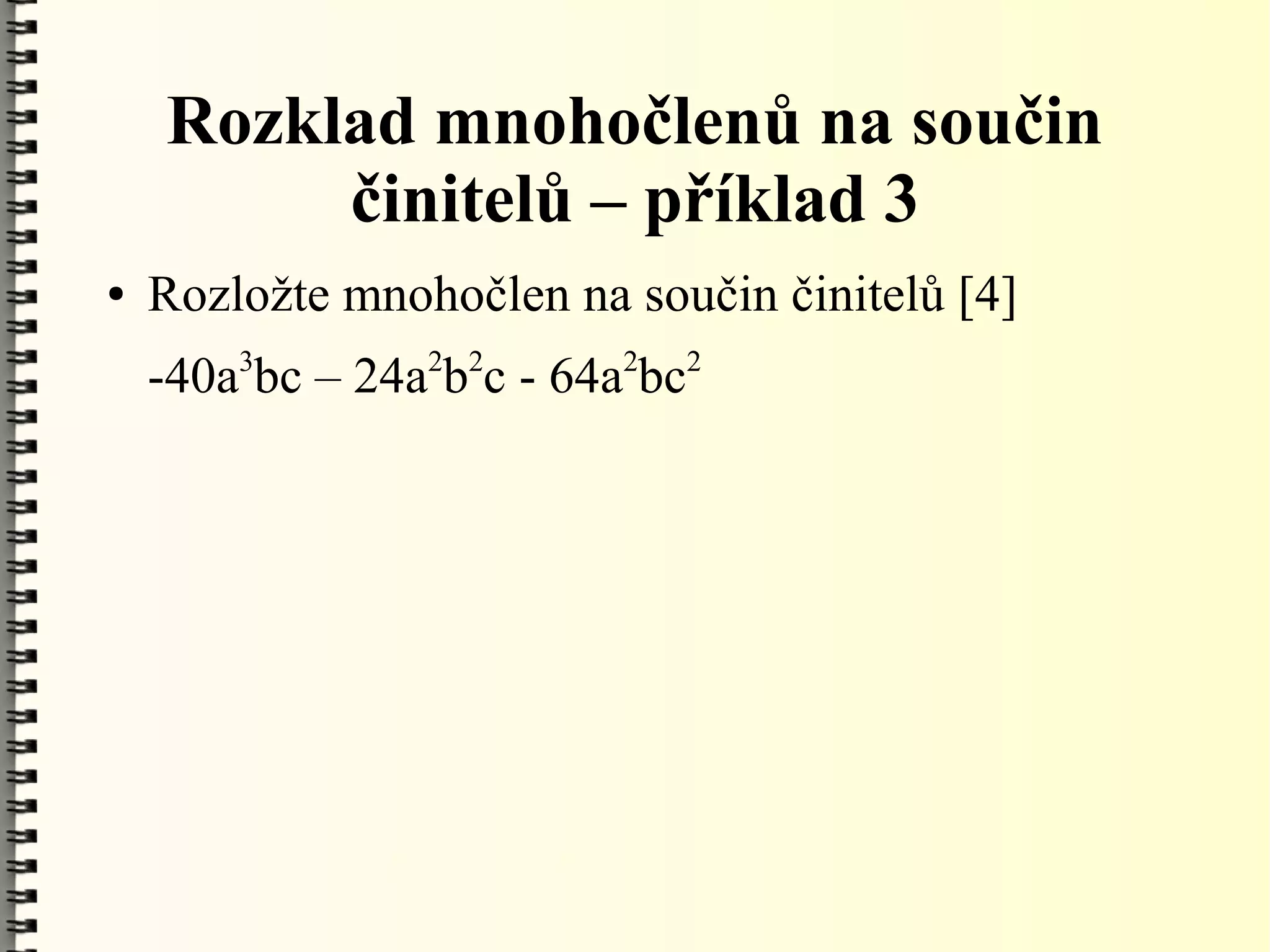 Rozklad mnohočlenů na součin
         činitelů – příklad 3
●   Rozložte mnohočlen na součin činitelů [4]
        3        2 2      2      2
    -40a bc – 24a b c - 64a bc
 