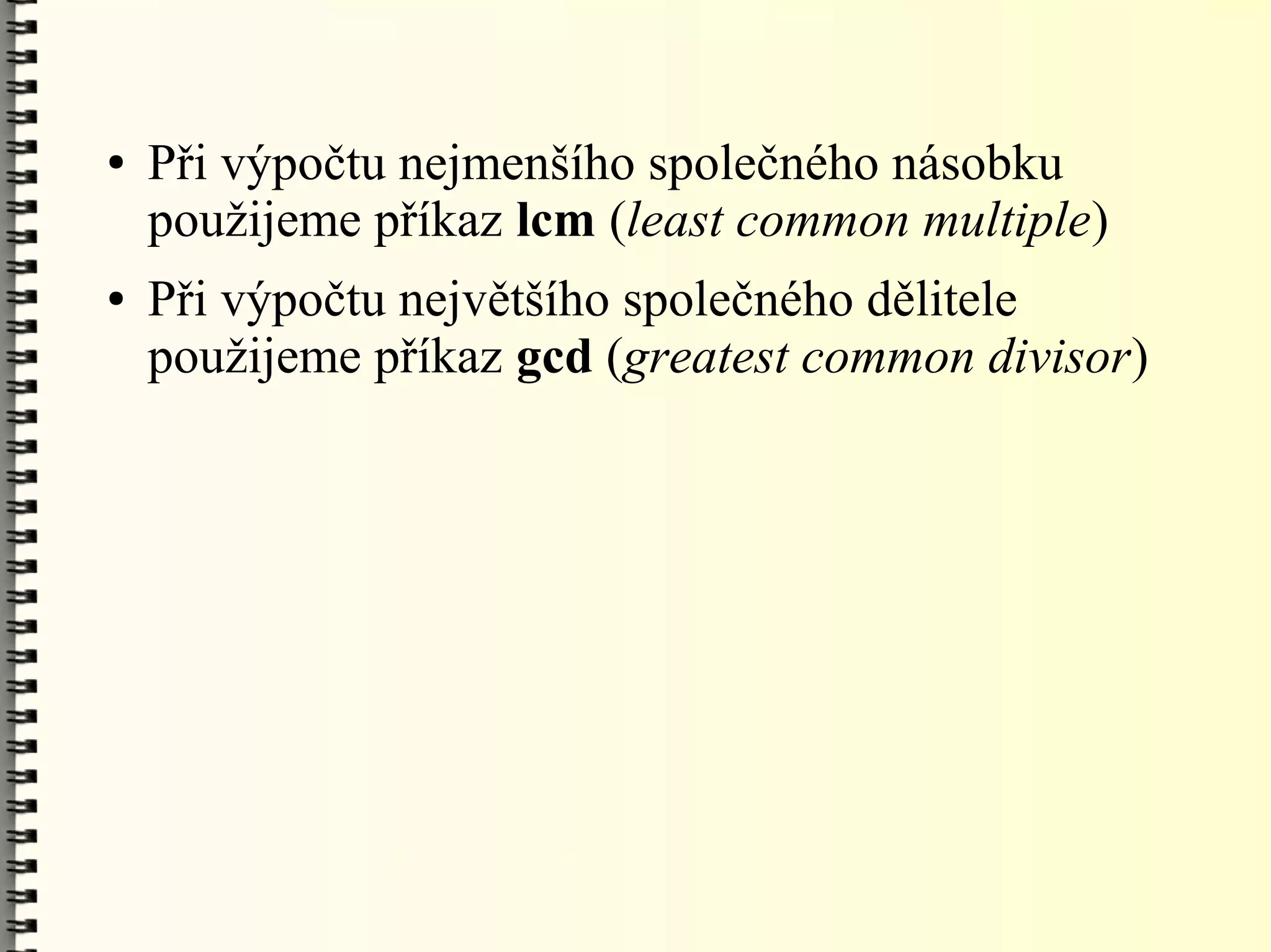 ●   Při výpočtu nejmenšího společného násobku
    použijeme příkaz lcm (least common multiple)
●   Při výpočtu největšího společného dělitele
    použijeme příkaz gcd (greatest common divisor)
 