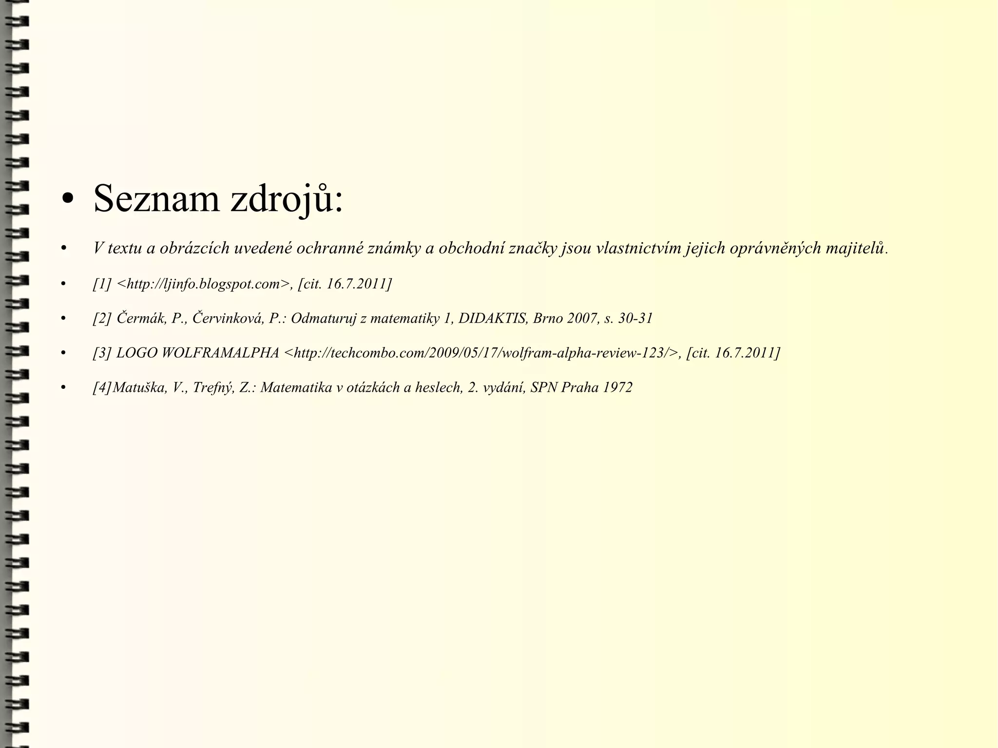 ●   Seznam zdrojů:
●   V textu a obrázcích uvedené ochranné známky a obchodní značky jsou vlastnictvím jejich oprávněných majitelů .
●   [1] <http://ljinfo.blogspot.com>, [cit. 16.7.2011]

●   [2] Čermák, P., Červinková, P.: Odmaturuj z matematiky 1, DIDAKTIS, Brno 2007, s. 30-31

●   [3] LOGO WOLFRAMALPHA <http://techcombo.com/2009/05/17/wolfram-alpha-review-123/>, [cit. 16.7.2011]

●   [4]Matuška, V., Trefný, Z.: Matematika v otázkách a heslech, 2. vydání, SPN Praha 1972
 