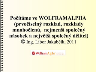 Počítáme ve WOLFRAMALPHA
  (prvočíselný rozklad, rozklady
 mnohočlenů, nejmenší společný
násobek a největší společný dělitel)
     © Ing. Libor Jakubčík, 2011
 