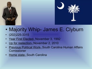 Majority Whip- James E. Clyburn (202)225-3315 Year First Elected-  November 3, 1992 Up for reelection-  November 2, 2010 Previous Political Work-  South Carolina Human Affairs Comissioner Home state-  South Carolina 