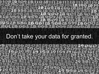 Don’t take your data for granted.
 