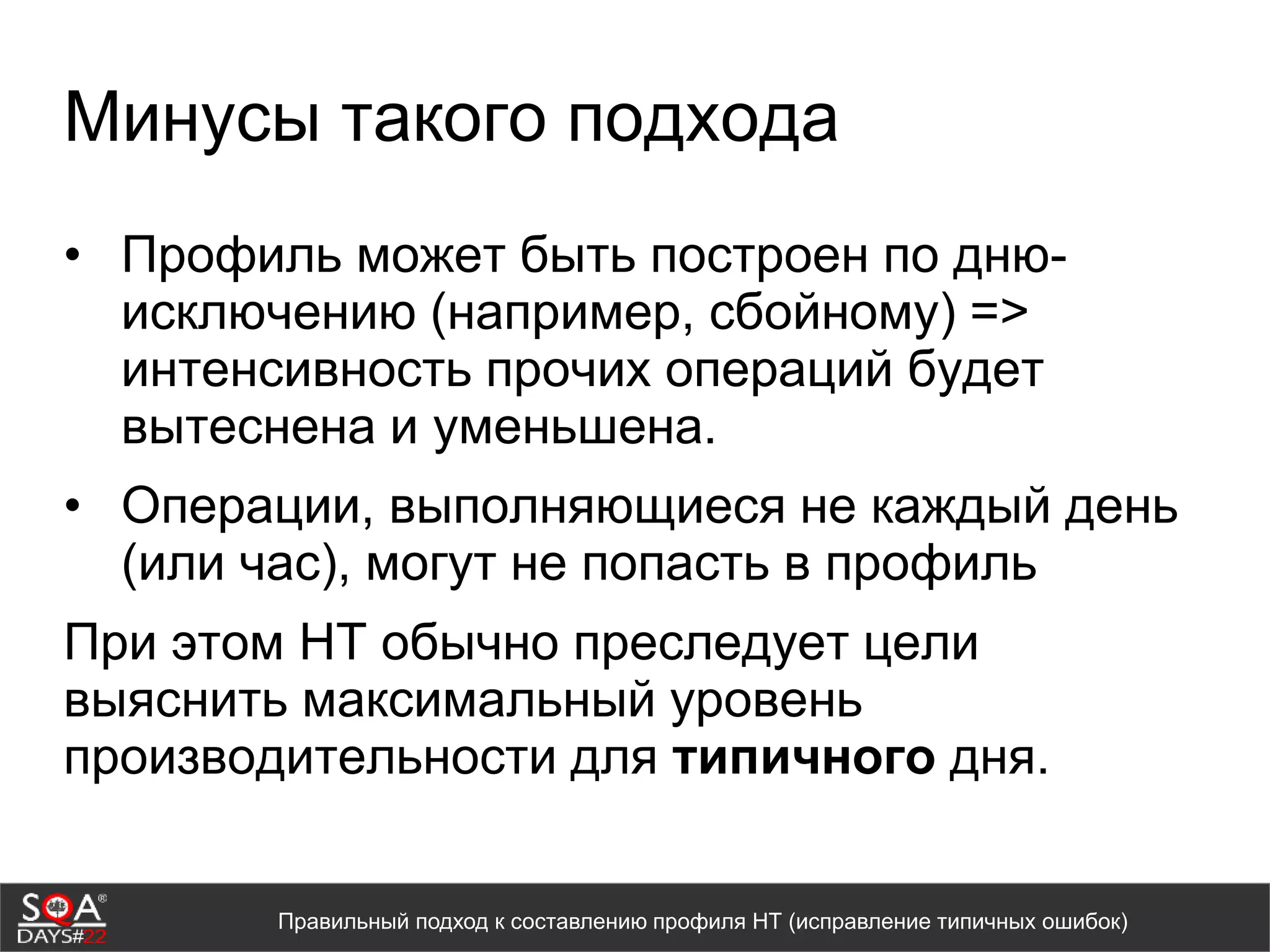 Минусы такого подхода
• Профиль может быть построен по дню-
исключению (например, сбойному) =>
интенсивность прочих операций будет
вытеснена и уменьшена.
• Операции, выполняющиеся не каждый день
(или час), могут не попасть в профиль
При этом НТ обычно преследует цели
выяснить максимальный уровень
производительности для типичного дня.
Правильный подход к составлению профиля НТ (исправление типичных ошибок)
 