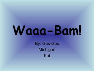 Waaa-Bam! By: Gus-Gus Michigan Kat 
