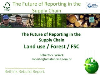 The Future of Reporting in the Supply Chain The Future of Reporting in the  Supply Chain Land use / Forest / FSC Roberto S. Waack [email_address] 