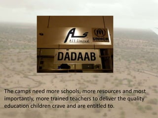 The camps need more schools, more resources and most importantly, more trained teachers to deliver the quality education children crave and are entitled to.