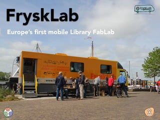 FryskLab
Europe’s ﬁrst mobile Library FabLab
 