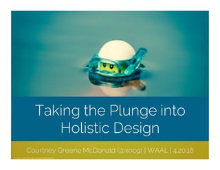 Taking the Plunge into
Holistic Design
cc:	@cpe	- https://www.flickr.com/photos/8049225@N08
Courtney Greene McDonald (@xocg) | WAAL | 4.20.16
 
