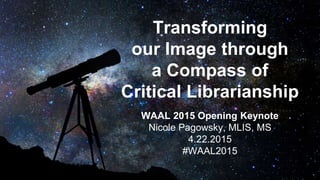 Transforming
our Image through
a Compass of
Critical Librarianship
WAAL 2015 Opening Keynote
Nicole Pagowsky, MLIS, MS
4.22.2015
#WAAL2015
 