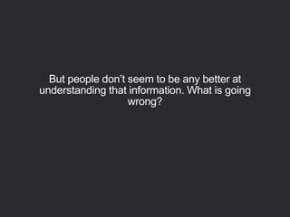 But people don’t seem to be any better at
understanding that information. What is going
wrong?
 