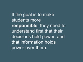 If the goal is to make
students more
responsible, they need to
understand first that their
decisions hold power, and
that information holds
power over them.
 