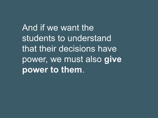 And if we want the
students to understand
that their decisions have
power, we must also give
power to them.
 