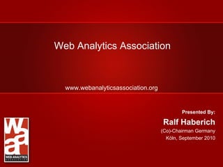 Web Analytics Association www.webanalyticsassociation.org Presented By: Ralf Haberich (Co)-Chairman Germany Köln, September 2010 