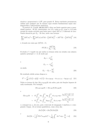 atrativa e proporcional a 1/R6
, para grande R. Estas conclus˜oes permanecem
v´alidas para qualquer par de ´atomos cujos estados fundamentais sejam n˜ao-
degenerados e esfericamente sim´etricos.
´E poss´ıvel (A. Unsold, 43,563(1927)) obter um limite superior para a quan-
tidade positiva −W(R), substitu´ındo, em (17), todos os En (com n = 0) pela
energia do estado excitado mais baixo para o qual 0| ˆV |n∗
´e diferente de zero.
Vamos denot´a-la por En∗ . De fato, neste caso teremos
n=0
| 0| ˆV |n |2
=
n
0| ˆV |n n| ˆV |0 − 0| ˆV |0
2
= 0| ˆV 2
|0 − 0| ˆV |0
2
(18)
e, levando em conta que 0| ˆV |0 = 0,
−W(R) ≤
0| ˆV 2
|0
En∗ − E0
(19)
O estado n∗
´e aquele em que ambos os ´atomos est˜ao em estados com n´umero
quˆantico principal n = 2, de modo que
E0 = −2
e2
2a0
e
En∗ = −2
e2
8a0
ou ainda
En∗ − E0 =
3e2
4a0
(20)
Do resultado obtido acima chega-se a
ˆV 2
=
e4
R6
x2
1x2
2 + y2
1y2
2 + 4z2
1z2
2 + 2x1x2y1y2 − 4x1x2z1z2 − 4y1y2z1z2 (21)
Todos os termos do tipo 0|x1x2y1y2|0 s˜ao nulos, pois s˜ao fun¸c˜oes ´ımpares de
cada coordenada. Por exemplo,
0|x1y1x2y2|0 = 0|x1y1|0 0|x2y2|0 (22)
e
0|x1y1|0 = K
∞
−∞
dx1
∞
−∞
dy1
∞
−∞
dz1x1y1 exp −
2 x2
1 + y2
1 + z2
1
a0
= K
∞
−∞
dz1
∞
−∞
dy1y1
∞
−∞
dx1x1 exp −
2 x2
1 + y2
1 + z2
1
a0
e a integral em x1 d´a zero, pois o intervalo de integra¸c˜ao ´e sim´etrico e o inte-
grando ´e ´ımpar. J´a os termos quadr´aticos, como x2
1x2
2, d˜ao
0|x2
1x2
2|0 = 0|x2
1|0 0|x2
2|0 (23)
e
0|x2
1|0 =
1
3
d3
rr2
|u100(r)|2
=
4
3a3
0
∞
0
drr4
exp −
2r
a0
= a2
0 (24)
6
 