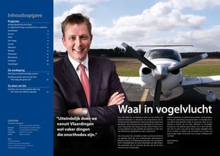 Inhoudsopgave
Projecten
Rondje Nederland met Waal:
in vogelvlucht langs 24 projecten in 11 plaatsen.
Amsterdam	 5
De Lier	 6
Delft		 7
Den Haag	 9
Gouda	 11
Maassluis	 12
Rijswijk	 13
Rotterdam	 14
Rozenburg	 17
Schiedam	 18
Vlaardingen	 19
De verdieping
Waal Bouw kredietwaardige partner	 4
Hoofduitvoerder Jack van der Plas:
	 “Het vliegt de grond uit!”	 20
Zo doen we het
Inrichten van een bouwplaats lijkt nog
	 het meest op militaire operatie	 22
COLOFON
Ontwerp en productie:
	 Buro voor de Boeg | Rotterdam
Redactie:	 Johan Krijgsman, Janneke Alblas
Teksten:	 Jan Luyendijk, Dik Gussekloo
Fotografie:	 Michael van Oosten
Piloot:	 Willem van Dam
Waal
Schiedamsedijk 22
Postbus 165, 3130 AD Vlaardingen
Tel. 010 - 248 28 28, Fax. 010 - 248 28 48
info@waal.nl, www.waal.nl
Waal in vogelvluchtVoor elke editie van de Waalstand maken we een selectie van
projecten: dit project nu, dat project een volgende keer. Aan de
inhoud van deze Waalstand ziet u dat we het dit keer anders heb-
ben gedaan. Want als je als bouwer in deze tijden van ‘business as
usual’ mag spreken, dan mag je trots zijn. Daarom hebben we er
nu voor gekozen om een veelheid van projecten te laten zien.
Niet allemaal even gedetailleerd, maar in vogelvlucht.
Het is dé manier om u duidelijk te maken op hoeveel terreinen
we eigenlijk actief zijn, voor uiteenlopende opdrachtgevers.
Mág het een keer, zo’n Waalstand anders dan u van ons gewend
bent? Uiteindelijk doen we vanuit Vlaardingen wel vaker dingen
die onorthodox zijn. En misschien ligt daar ook wel de kiem
voor het succes in deze tijden.
Nieuwe initiatieven als prefab bouwsystemen, doorlooptijdver-
korting, 3D- engineering, procesprotocollen en dergelijke zijn er
niet alleen maar gekomen omdat ze nieuw zijn, maar om een
bijdrage te leveren aan een beter, efficiënter en voordeliger
bouwproces. Die opdracht geven klanten ons in deze tijd vaker
dan ooit. En juist in een tijd als deze werpen dergelijke initia­
tieven vruchten af. Sterker nog, als bedrijf kun je erdoor tot
grote hoogte stijgen. Veel plezier met uw eigen ‘helikopterview’
van Waal!
Johan Krijgsman
Directeur
“Uiteindelijk doen we
vanuit Vlaardingen
wel vaker dingen
die onorthodox zijn.”
 