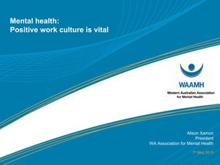 Mental health:
Positive work culture is vital
Alison Xamon
President
WA Association for Mental Health
7th
May 2015
 
