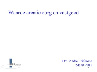 Drs. André Phiferons
Maart 2011
Waarde creatie zorg en vastgoed
1
 