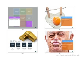 nieuwigheid performance maatwerk
getting-the-job
done
design, design
& design
brand
status
kost reductie accessibility usability
Gebruiksgemak zeer sterk verhogen. Denk
aan wat Apple gedaan heeft met iPod,
iPhone en iTunes.
Usability
53
• waardecreatie = geeft < prijs
• positionering = waarde > prijs
waarde creatie / positionering
54
BIG FAT claim maken
claim
Blik
vanger
Voor
deel
Bewijs
Waar staat
jouw
organisatie
voor?
Wat zijn de
belangrijkste
feiten?
Wat is het
voordeel voor
de klant /
organisatie?
Wat zijn je
referenties om
je verhaal te
onderbouwen?
55
Weet wie je bent, wat je kan en wie je kent!
Veel plezier met ondernemen en kinderlijk
enthousiast zijn.
Roger Heijmans
durf jezelf centraal te stellen
56
Waarde creatie workshop bizidee - 22 oktober 2015
 