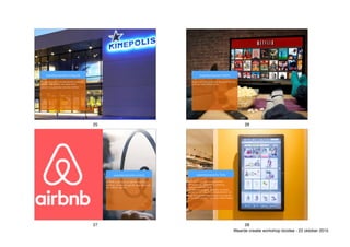 Film kijken is een vrienden/familie beleving
die start met gemak van reserveren,
parkeren en genieten van het comfort.
waardepropositie Kinepolis
25
Kijken wanneer jij wil naar wat jij wil met wie
jij wil op welk device jij wil.
waardepropositie Netflix
26
AIRBNB zorgt dat je je welkom voelt bij je
gastheer. Ze beloven gemak, lage kosten en
een welkom ‘gevoel’.
waardepropositie airbnb
27
Torfs gaat voor 360° zorgzaamheid.
Familiegevoel, werkplezier, goesting,
oprechte waardering en
resultaatsgerichtheid. Ze willen de beste
werkgever zijn voor onze medewerkers, de
beste schoenwinkelketen voor onze klanten
en de beste partner voor onze maatschappij.
waardepropositie Torfs
28
Waarde creatie workshop bizidee - 22 oktober 2015
 
