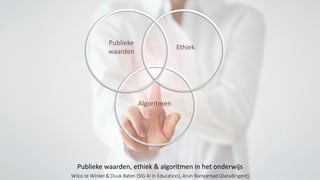 Publieke
waarden
Ethiek
Algoritmen
Publieke waarden, ethiek & algoritmen in het onderwijs
Wilco te Winkel & Duuk Baten (SIG AI in Education), Arun Rampersad (Datadirigent)
 