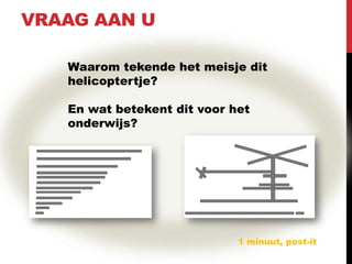 VRAAG AAN U

   Waarom tekende het meisje dit
   helicoptertje?

   En wat betekent dit voor het
   onderwijs?




                             1 minuut, post-it
 