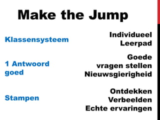 Make the Jump
                       Individueel
Klassensysteem
                          Leerpad
                           Goede
1 Antwoord          vragen stellen
goed             Nieuwsgierigheid

                       Ontdekken
Stampen               Verbeelden
                 Echte ervaringen
 