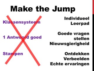 Make the Jump
                       Individueel
Klassensysteem            Leerpad

                     Goede vragen
1 Antwoord goed            stellen
                  Nieuwsgierigheid

Stampen                 Ontdekken
                       Verbeelden
                  Echte ervaringen
 