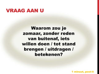 VRAAG AAN U


        Waarom zou je
    zomaar, zonder reden
      van buitenaf, iets
    willen doen / tot stand
    brengen / uitdragen /
         betekenen?


                         1 minuut, post-it
 