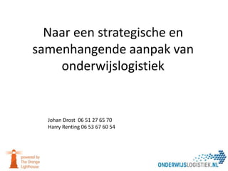 Naar een strategische en
samenhangende aanpak van
onderwijslogistiek
Johan Drost 06 51 27 65 70
Harry Renting 06 53 67 60 54
 