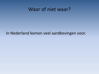 Waar of niet waar?



In Nederland komen veel aardbevingen voor.
 