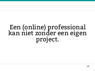 Een (online) professional
kan niet zonder een eigen
project.
49
 