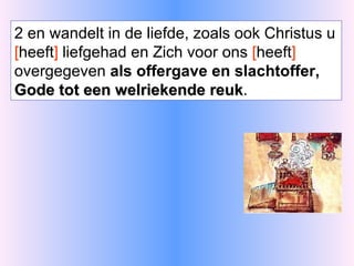 2 en wandelt in de liefde, zoals ook Christus u  [ heeft ]  liefgehad en Zich voor ons  [ heeft ]  overgegeven  als offergave en slachtoffer,  Gode tot een welriekende reuk .  