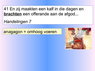 41 En zij maakten een kalf in die dagen en  brachten  een offerande aan de afgod... Handelingen 7 an a gagon = omhoog voeren 