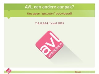 AVL een andere aanpak?
kies geen “gewoon” bouwbedrijf
7 & 8 &14 maart 2015
 