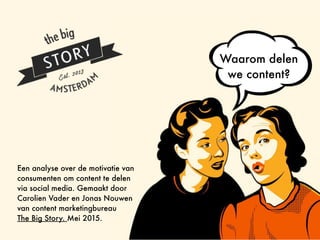 Een analyse over de motivatie van
consumenten om content te delen
via social media. Gemaakt door
Carolien Vader en Jonas Nouwen
van content marketingbureau  
The Big Story. Mei 2015.
Waarom delen  
we content?
 