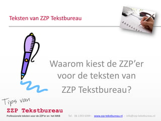 Teksten van ZZP Tekstbureau




                                     Waarom kiest de ZZP’er
                                      voor de teksten van
                                       ZZP Tekstbureau?
ZZP Tekstbureau
Professionele teksten voor de ZZP’er en het MKB   Tel: 06 1393 6399 - www.zzp-tekstbureau.nl - info@zzp-tekstbureau.nl
 