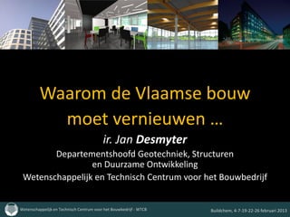 Waarom de Vlaamse bouw
           moet vernieuwen …
                                          ir. Jan Desmyter
        Departementshoofd Geotechniek, Structuren
                 en Duurzame Ontwikkeling
 Wetenschappelijk en Technisch Centrum voor het Bouwbedrijf


Wetenschappelijk en Technisch Centrum voor het Bouwbedrijf - WTCB   Buildchem, 4-7-19-22-26 februari 2013
 