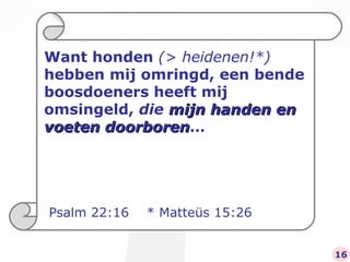 Want honden  (> heidenen!*)  hebben mij omringd, een bende boosdoeners heeft mij omsingeld,  die  mijn handen en voeten doorboren … Psalm 22:16  * Matteüs 15:26 16 