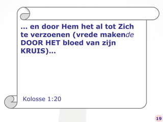 …  en door Hem het al tot Zich te verzoenen (vrede maken de  DOOR HET bloed van zijn KRUIS)… Kolosse 1:20 19 