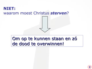 NIET:   waarom moest Christus  sterven ? Om op te kunnen staan en zó de dood te overwinnen! 2 
